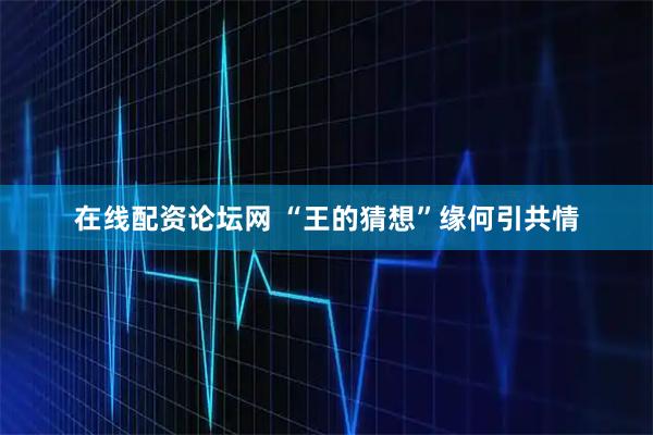 在线配资论坛网 “王的猜想”缘何引共情