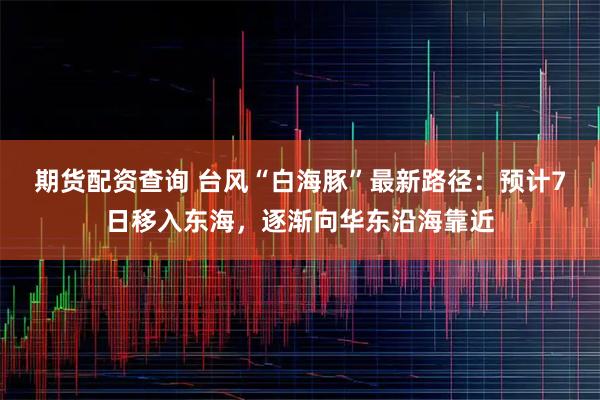 期货配资查询 台风“白海豚”最新路径：预计7日移入东海，逐渐向华东沿海靠近