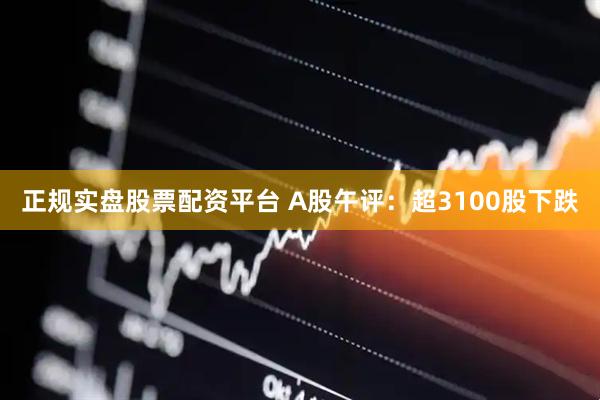 正规实盘股票配资平台 A股午评：超3100股下跌
