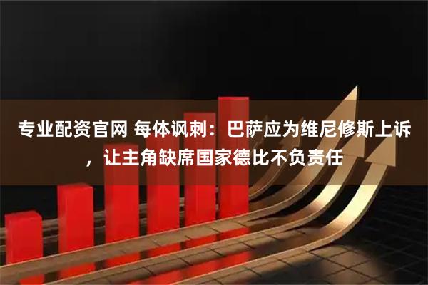 专业配资官网 每体讽刺：巴萨应为维尼修斯上诉，让主角缺席国家德比不负责任
